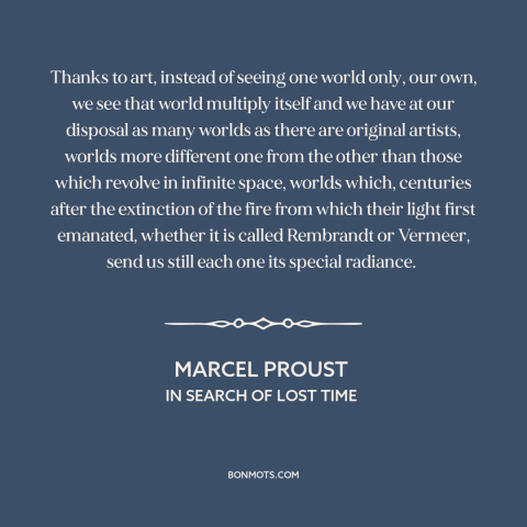 A quote by Marcel Proust about power of art: “Thanks to art, instead of seeing one world only, our own, we see that…”