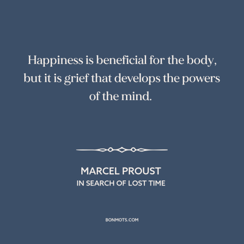 A quote by Marcel Proust about happiness: “Happiness is beneficial for the body, but it is grief that develops the powers…”