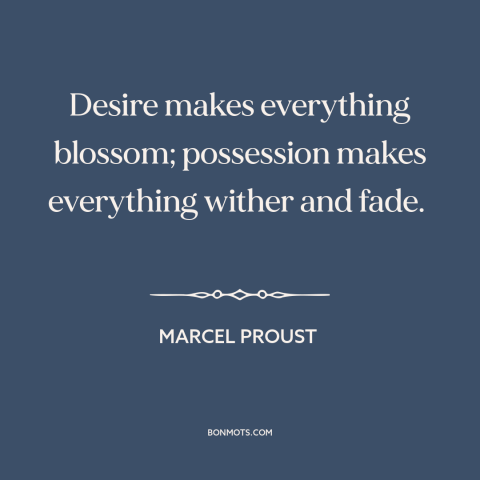 A quote by Marcel Proust about desire: “Desire makes everything blossom; possession makes everything wither and fade.”