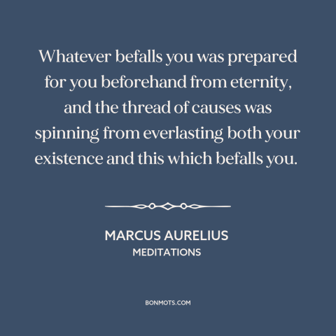 A quote by Marcus Aurelius about fate: “Whatever befalls you was prepared for you beforehand from eternity, and the thread…”