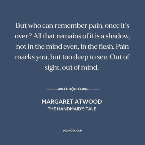 A quote by Margaret Atwood about suffering: “But who can remember pain, once it’s over? All that remains of it is…”