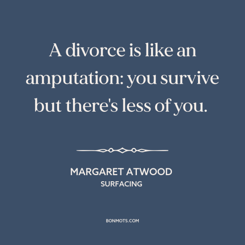 A quote by Margaret Atwood about divorce: “A divorce is like an amputation: you survive but there's less of you.”