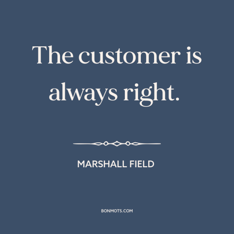 A quote by Marshall Field about customers: “The customer is always right.”