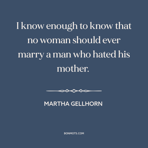 A quote by Martha Gellhorn about mothers and sons: “I know enough to know that no woman should ever marry a man who…”