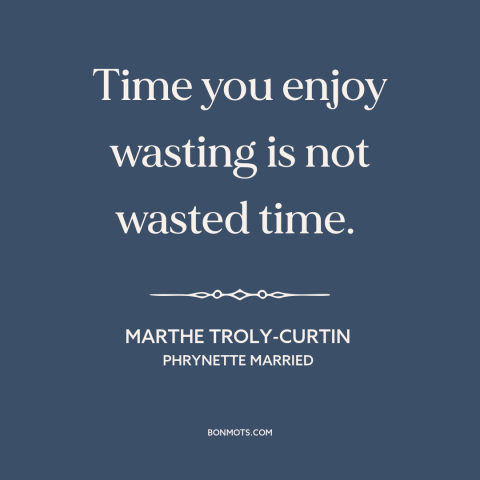 A quote by Marthe Troly-Curtin about leisure: “Time you enjoy wasting is not wasted time.”