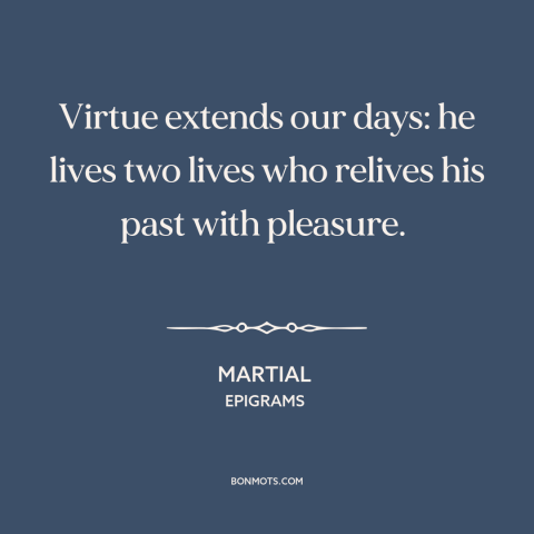 A quote by Martial about memories: “Virtue extends our days: he lives two lives who relives his past with pleasure.”