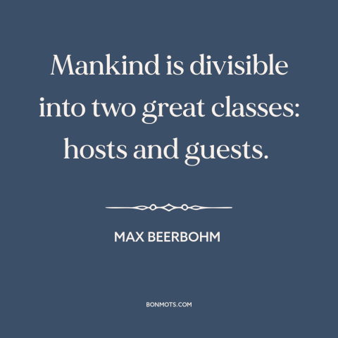 A quote by Max Beerbohm about hospitality: “Mankind is divisible into two great classes: hosts and guests.”