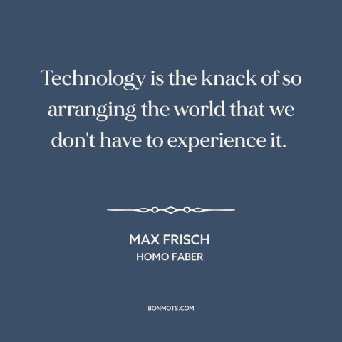 A quote by Max Frisch about downsides of technology: “Technology is the knack of so arranging the world that we don't have…”