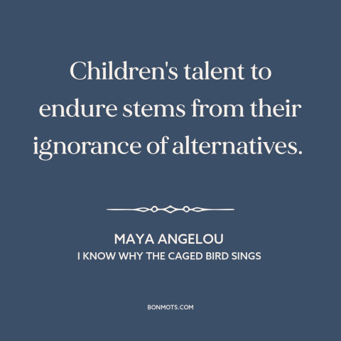 A quote by Maya Angelou about children: “Children's talent to endure stems from their ignorance of alternatives.”