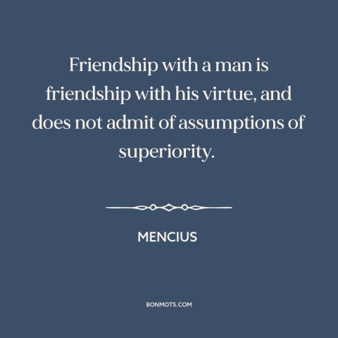 A quote by Mencius about equality in friendship: “Friendship with a man is friendship with his virtue, and does not admit…”