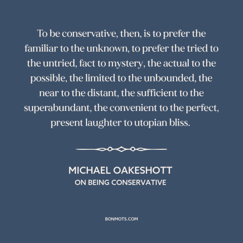 A quote by Michael Oakeshott about conservatism: “To be conservative, then, is to prefer the familiar to the unknown, to…”