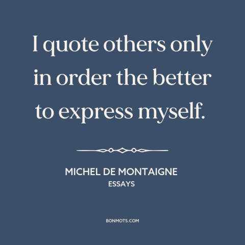 A quote by Michel de Montaigne about quotations: “I quote others only in order the better to express myself.”