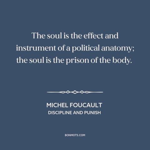 A quote by Michel Foucault about body and soul: “The soul is the effect and instrument of a political anatomy; the soul is…”