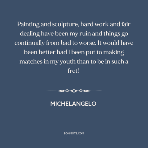 A quote by Michelangelo about art and money: “Painting and sculpture, hard work and fair dealing have been my ruin and…”
