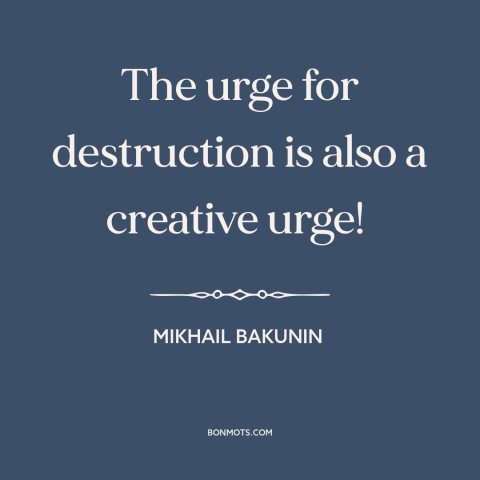 A quote by Mikhail Bakunin about destructive impulses: “The urge for destruction is also a creative urge!”