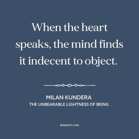 A quote by Milan Kundera about reason and emotion: “When the heart speaks, the mind finds it indecent to object.”