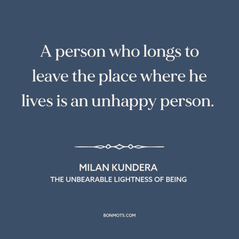 A quote by Milan Kundera about home: “A person who longs to leave the place where he lives is an unhappy person.”