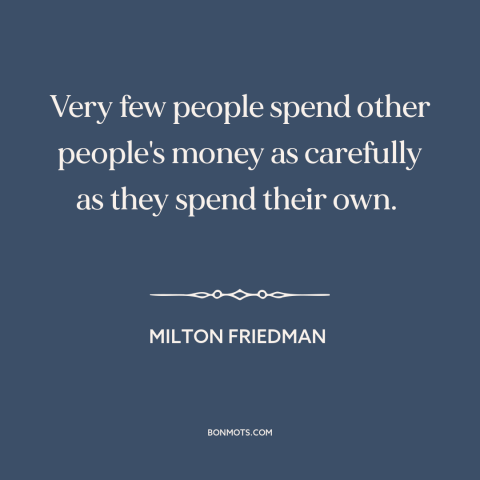 A quote by Milton Friedman about moral hazard: “Very few people spend other people's money as carefully as they spend their…”