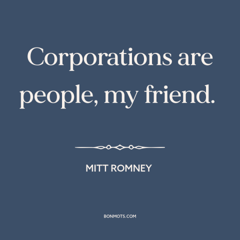 A quote by Mitt Romney about legal theory: “Corporations are people, my friend.”