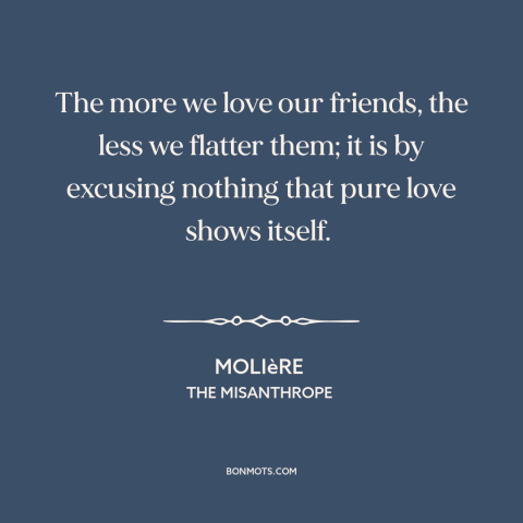 A quote by Moliere about honesty in friendship: “The more we love our friends, the less we flatter them; it is by…”