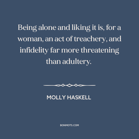 A quote by Molly Haskell about single women: “Being alone and liking it is, for a woman, an act of treachery, and…”