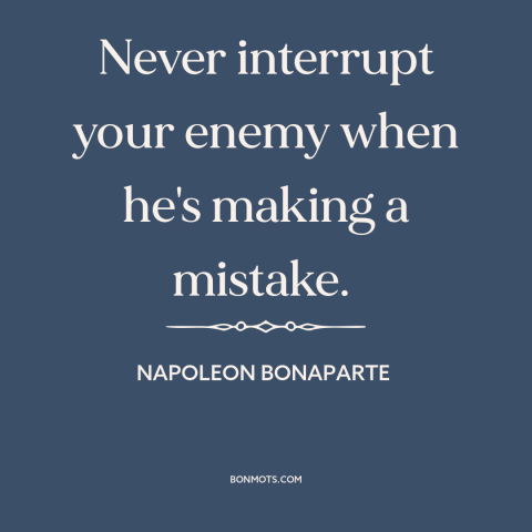 A quote by Napoleon Bonaparte about military strategy: “Never interrupt your enemy when he's making a mistake.”