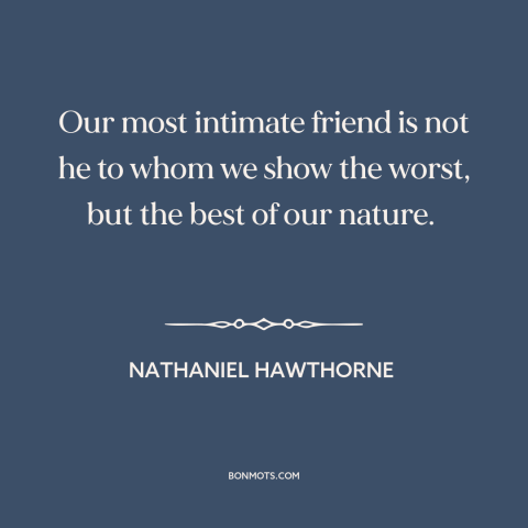 A quote by Nathaniel Hawthorne about friendship: “Our most intimate friend is not he to whom we show the worst, but…”