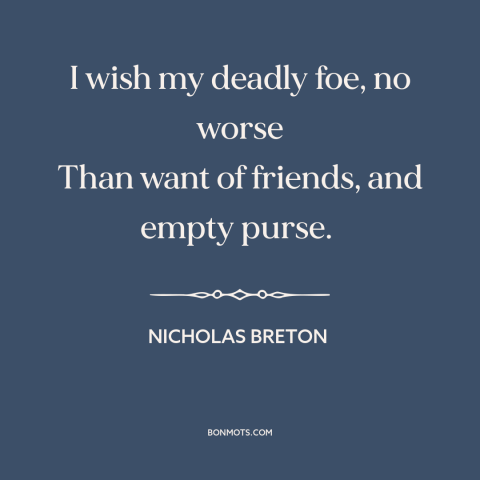 A quote by Nicholas Breton about enemies: “I wish my deadly foe, no worse Than want of friends, and empty purse.”