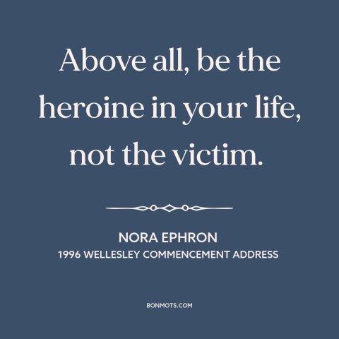 A quote by Nora Ephron about agency: “Above all, be the heroine in your life, not the victim.”