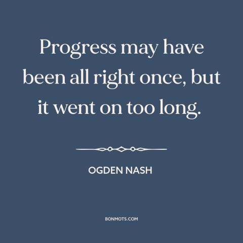 A quote by Ogden Nash about conservatism: “Progress may have been all right once, but it went on too long.”