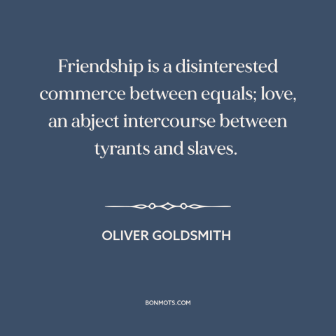 A quote by Oliver Goldsmith about nature of love: “Friendship is a disinterested commerce between equals; love…”