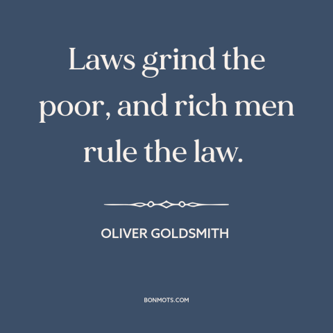 A quote by Oliver Goldsmith about rich vs. poor: “Laws grind the poor, and rich men rule the law.”