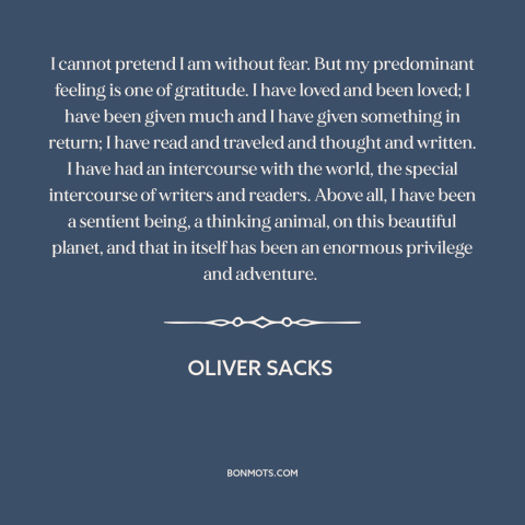 A quote by Oliver Sacks about gratitude: “I cannot pretend I am without fear. But my predominant feeling is one of…”