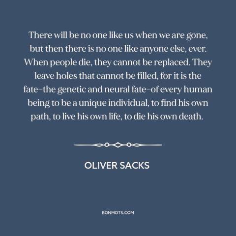 A quote by Oliver Sacks about uniqueness of each person: “There will be no one like us when we are gone, but then there…”