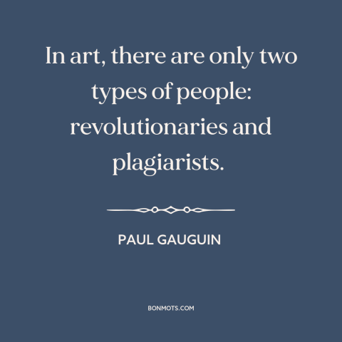 A quote by Paul Gauguin about artists: “In art, there are only two types of people: revolutionaries and plagiarists.”