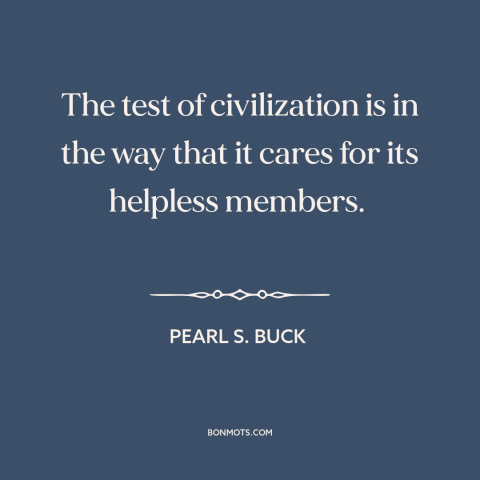 A quote by Pearl S. Buck about caring for the vulnerable: “The test of civilization is in the way that it cares for its…”