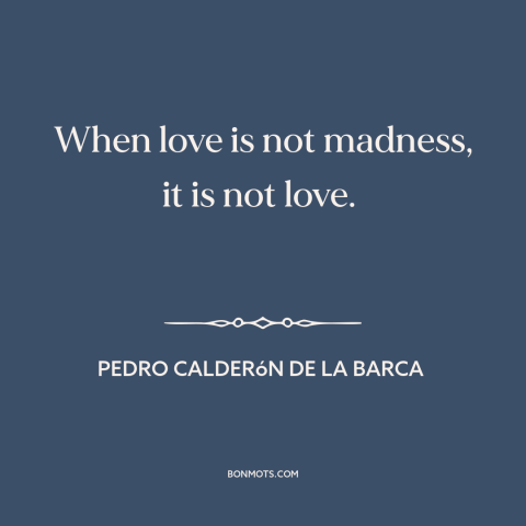 A quote by Pedro Calderon de la Barca about nature of love: “When love is not madness, it is not love.”