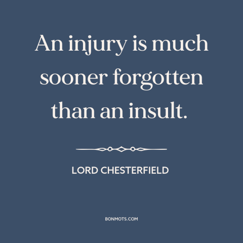 A quote by Lord Chesterfield about sticks and stones: “An injury is much sooner forgotten than an insult.”