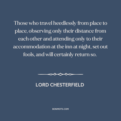 A quote by Lord Chesterfield about tourism: “Those who travel heedlessly from place to place, observing only their…”