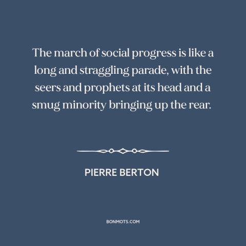 A quote by Pierre Berton about social progress: “The march of social progress is like a long and straggling parade, with…”