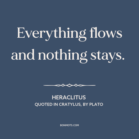 A quote by Heraclitus about the only constant is change: “Everything flows and nothing stays.”