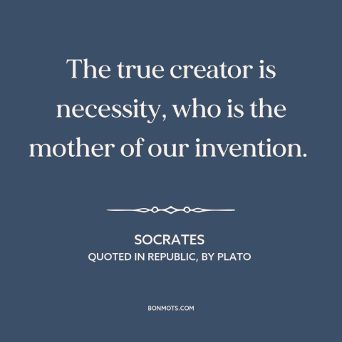 A quote by Socrates about creativity: “The true creator is necessity, who is the mother of our invention.”