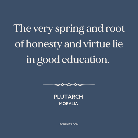 A quote by Plutarch about education: “The very spring and root of honesty and virtue lie in good education.”