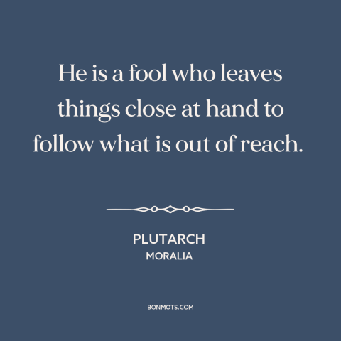 A quote by Plutarch about grass is always greener: “He is a fool who leaves things close at hand to follow what is…”