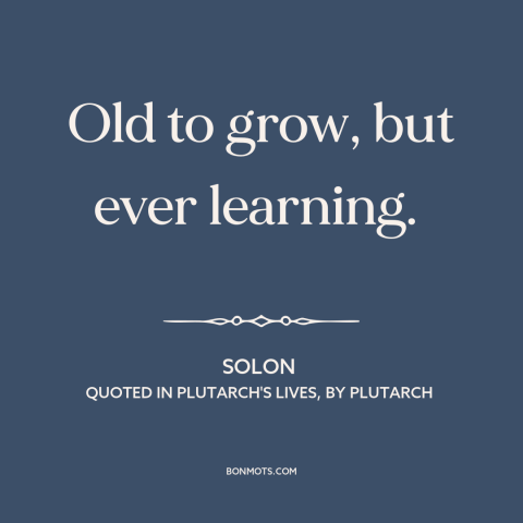 A quote by Solon about learning: “Old to grow, but ever learning.”