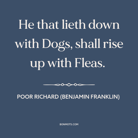 A quote from Poor Richard's Almanack about negative influences: “He that lieth down with Dogs, shall rise up with Fleas.”