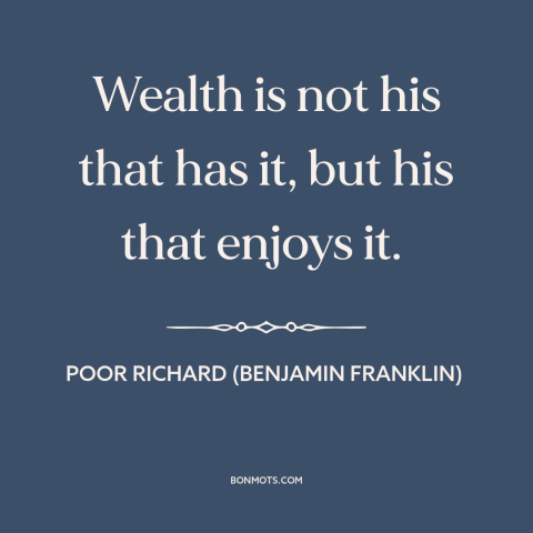 A quote from Poor Richard's Almanack about the accumulation of wealth: “Wealth is not his that has it, but his that...”