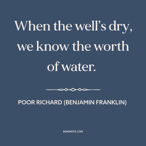 A quote from Poor Richard's Almanack about appreciation: “When the well’s dry, we know the worth of water.”