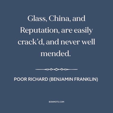 A quote from Poor Richard's Almanack about reputation: “Glass, China, and Reputation, are easily crack’d, and never well…”