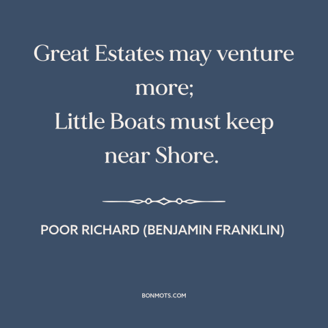 A quote from Poor Richard's Almanack about appetite for risk: “Great Estates may venture more; Little Boats must keep…”